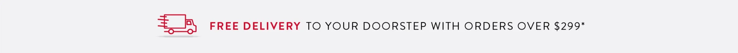 Free delivery to your doorstep with orders over $299*